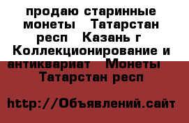 продаю старинные монеты - Татарстан респ., Казань г. Коллекционирование и антиквариат » Монеты   . Татарстан респ.